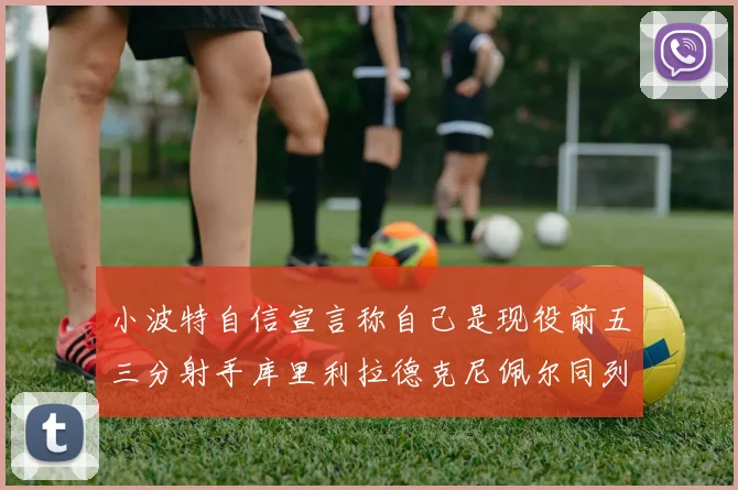 小波特自信宣言称自己是现役前五三分射手库里利拉德克尼佩尔同列其中