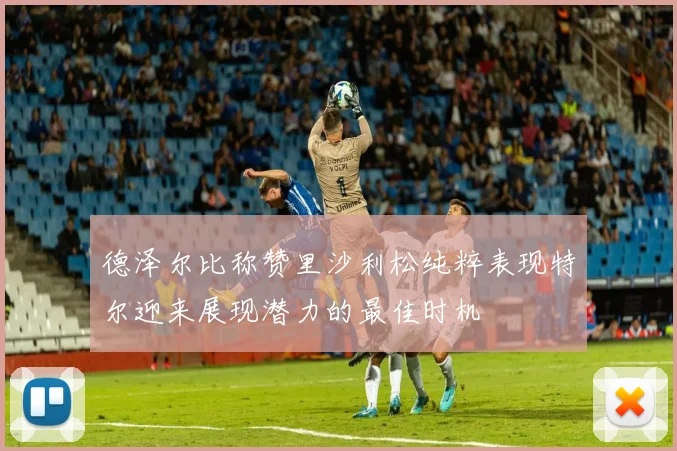 德泽尔比称赞里沙利松纯粹表现特尔迎来展现潜力的最佳时机