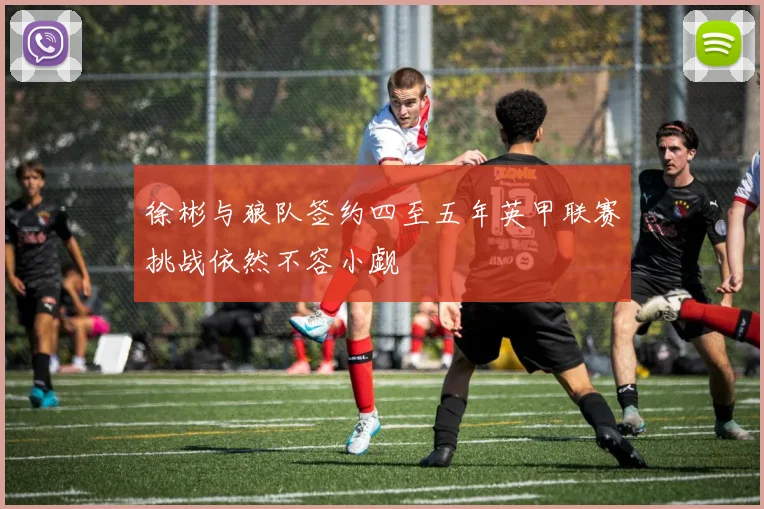 徐彬与狼队签约四至五年英甲联赛挑战依然不容小觑