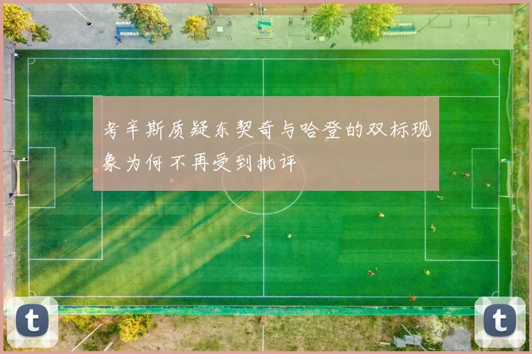 考辛斯质疑东契奇与哈登的双标现象为何不再受到批评