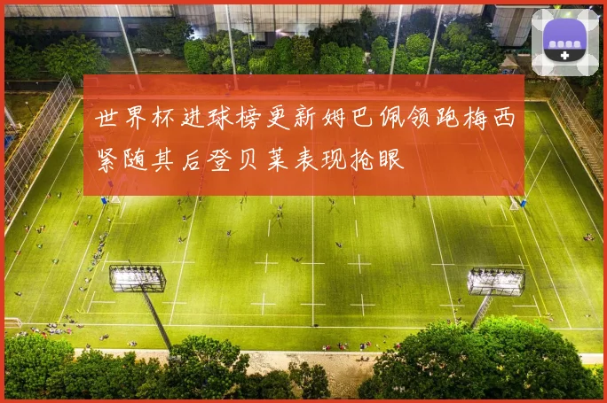 世界杯进球榜更新姆巴佩领跑梅西紧随其后登贝莱表现抢眼