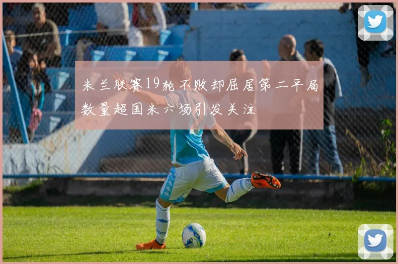 米兰联赛19轮不败却屈居第二平局数量超国米六场引发关注