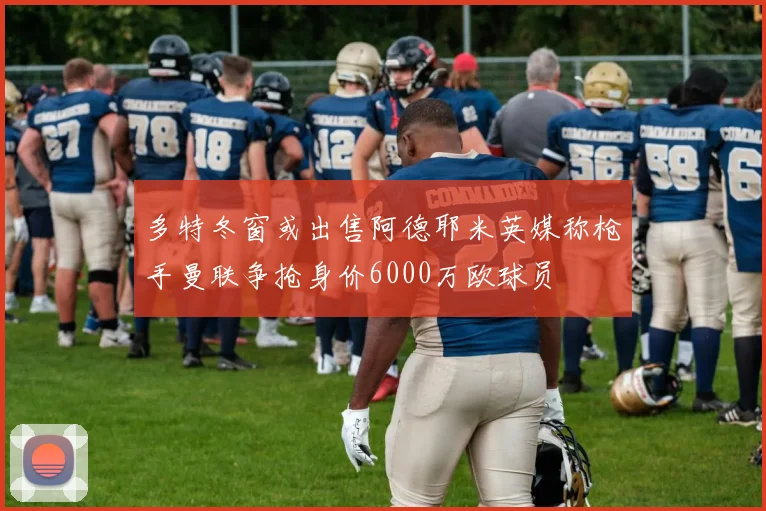 多特冬窗或出售阿德耶米英媒称枪手曼联争抢身价6000万欧球员