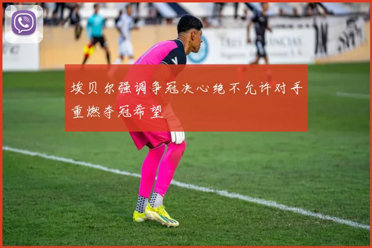 埃贝尔强调争冠决心绝不允许对手重燃夺冠希望