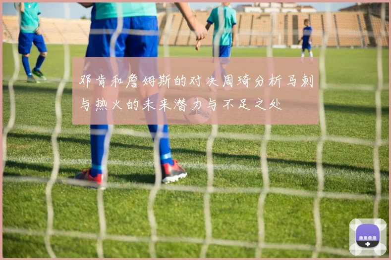 邓肯和詹姆斯的对决周琦分析马刺与热火的未来潜力与不足之处