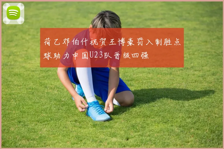 荷乙邓伯什祝贺王博豪罚入制胜点球助力中国U23队晋级四强