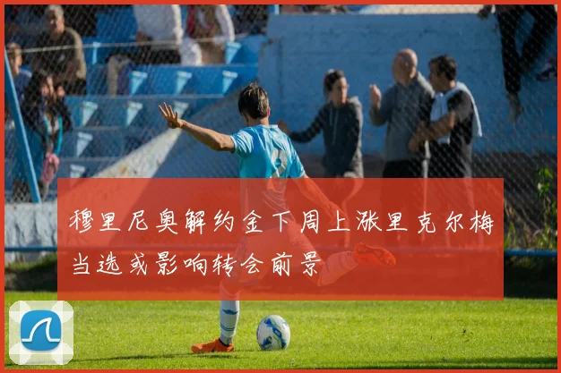 穆里尼奥解约金下周上涨里克尔梅当选或影响转会前景