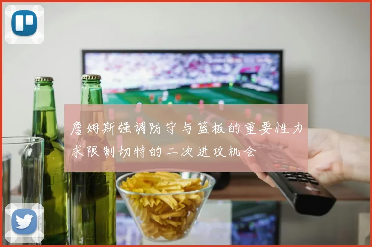 詹姆斯强调防守与篮板的重要性力求限制切特的二次进攻机会
