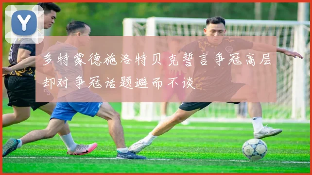 多特蒙德施洛特贝克誓言争冠高层却对争冠话题避而不谈