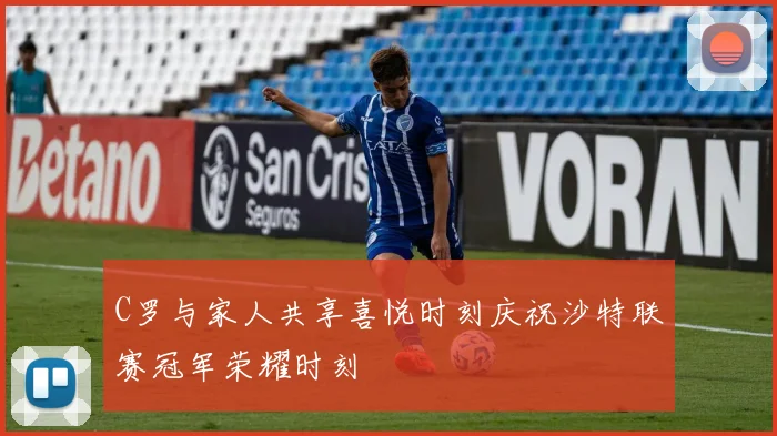 C罗与家人共享喜悦时刻庆祝沙特联赛冠军荣耀时刻