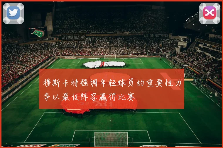 穆斯卡特强调年轻球员的重要性力争以最佳阵容赢得比赛