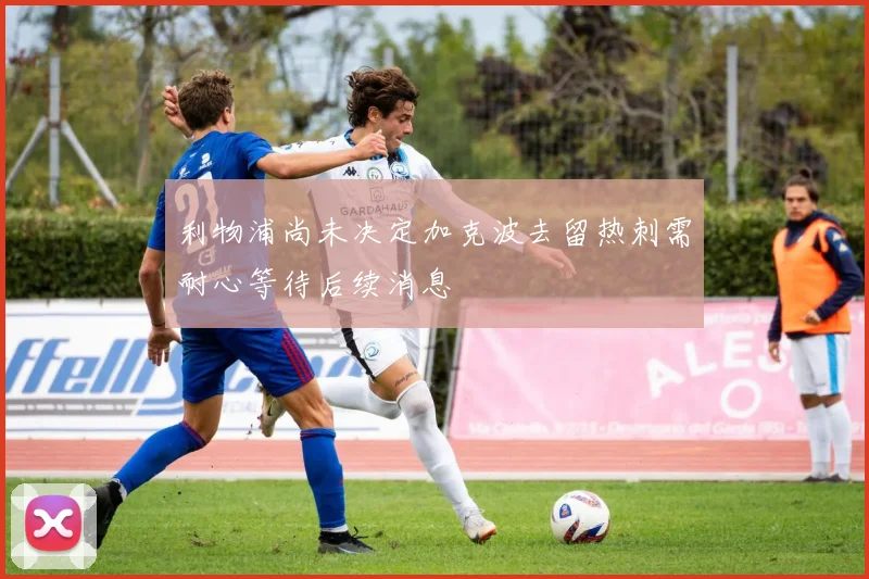 利物浦尚未决定加克波去留热刺需耐心等待后续消息