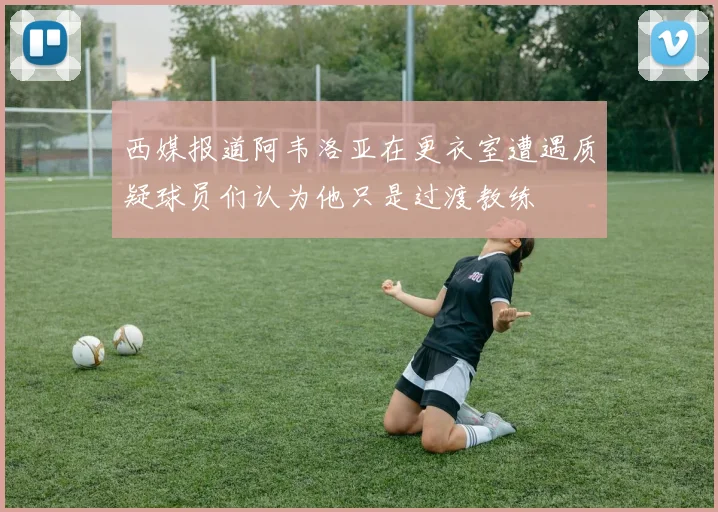 西媒报道阿韦洛亚在更衣室遭遇质疑球员们认为他只是过渡教练