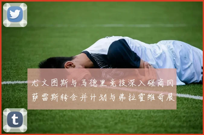 尤文图斯与马德里竞技深入磋商冈萨雷斯转会并计划与弗拉霍维奇展开谈判