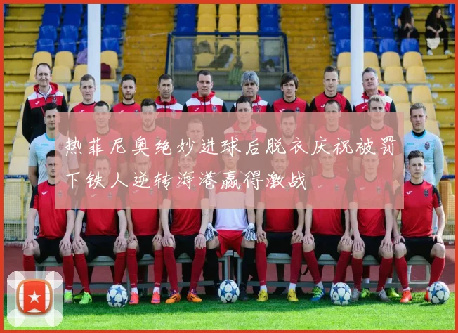 热菲尼奥绝妙进球后脱衣庆祝被罚下铁人逆转海港赢得激战