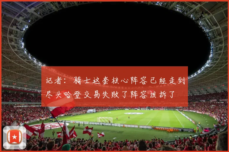 记者：骑士这套核心阵容已经走到尽头哈登交易失败了阵容该拆了