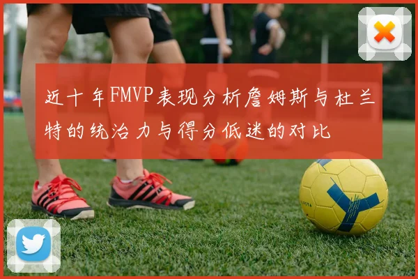 近十年FMVP表现分析詹姆斯与杜兰特的统治力与得分低迷的对比
