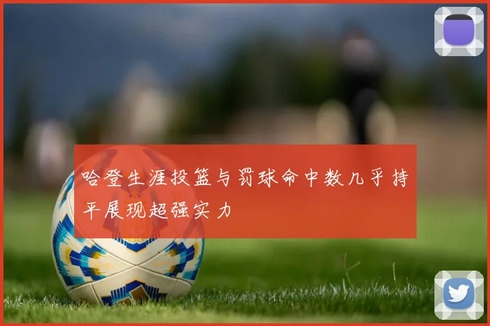 哈登生涯投篮与罚球命中数几乎持平展现超强实力