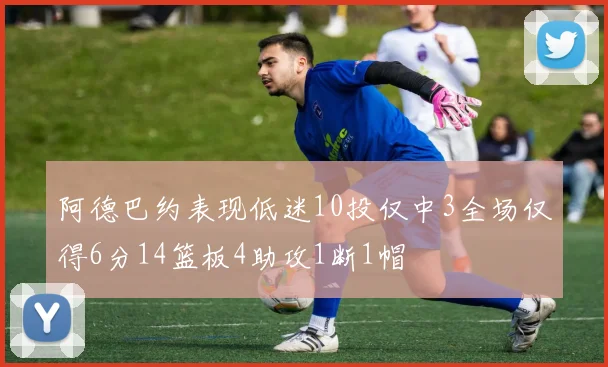 阿德巴约表现低迷10投仅中3全场仅得6分14篮板4助攻1断1帽