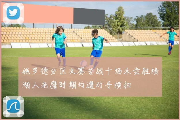 施罗德分区决赛苦战十场未尝胜绩湖人老鹰时期均遭对手横扫