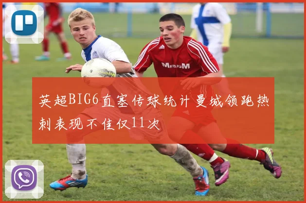 英超BIG6直塞传球统计曼城领跑热刺表现不佳仅11次