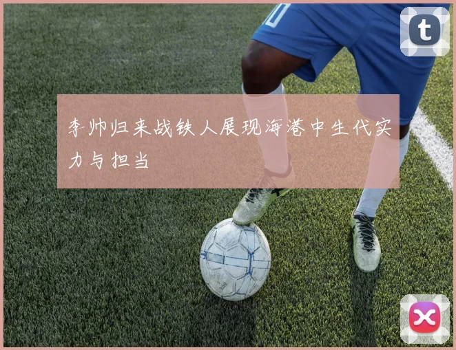 李帅归来战铁人展现海港中生代实力与担当
