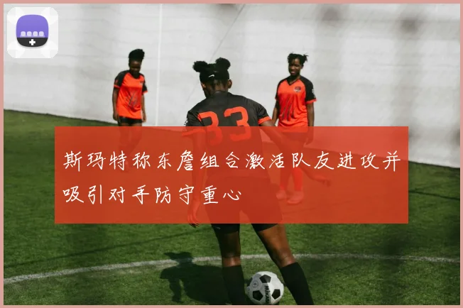 斯玛特称东詹组合激活队友进攻并吸引对手防守重心