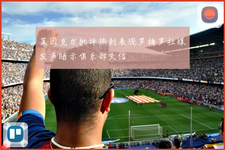莱因克尔批评热刺表现罗梅罗社媒发声暗示俱乐部失信