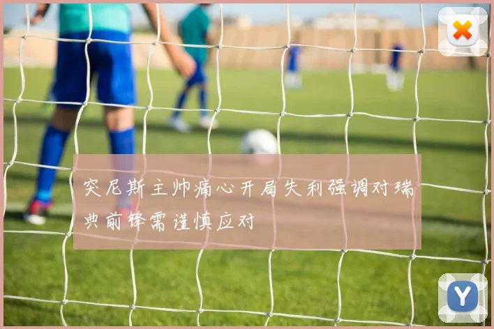 突尼斯主帅痛心开局失利强调对瑞典前锋需谨慎应对