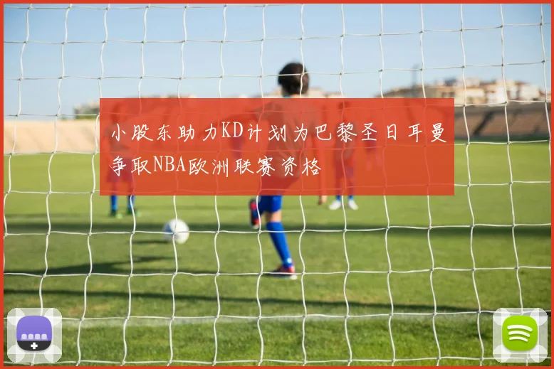 小股东助力KD计划为巴黎圣日耳曼争取NBA欧洲联赛资格