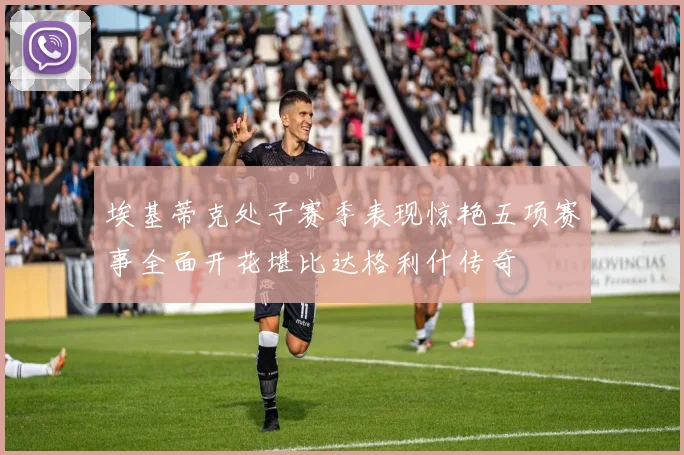 埃基蒂克处子赛季表现惊艳五项赛事全面开花堪比达格利什传奇