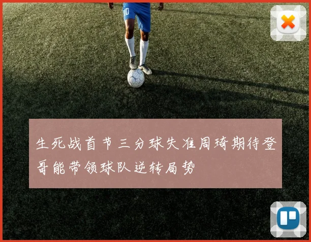 生死战首节三分球失准周琦期待登哥能带领球队逆转局势