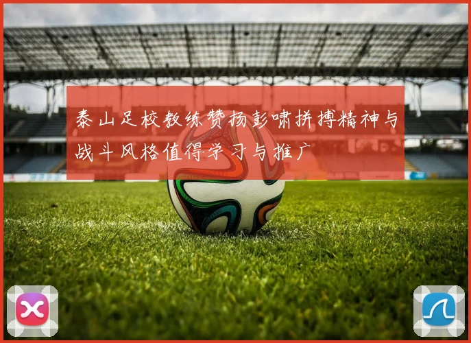 泰山足校教练赞扬彭啸拼搏精神与战斗风格值得学习与推广