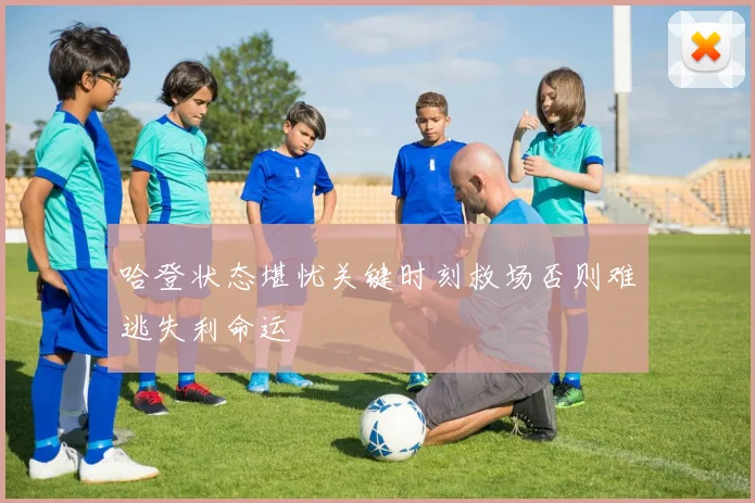 哈登状态堪忧关键时刻救场否则难逃失利命运
