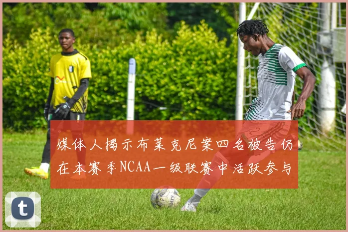 媒体人揭示布莱克尼案四名被告仍在本赛季NCAA一级联赛中活跃参与